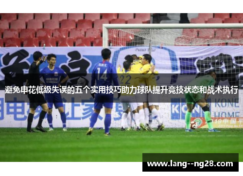 避免申花低级失误的五个实用技巧助力球队提升竞技状态和战术执行 避免申花低级失误的五个实用技巧助力球队提升竞技状态和战术执行
