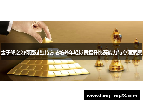 金子隆之如何通过独特方法培养年轻球员提升比赛能力与心理素质 金子隆之如何通过独特方法培养年轻球员提升比赛能力与心理素质