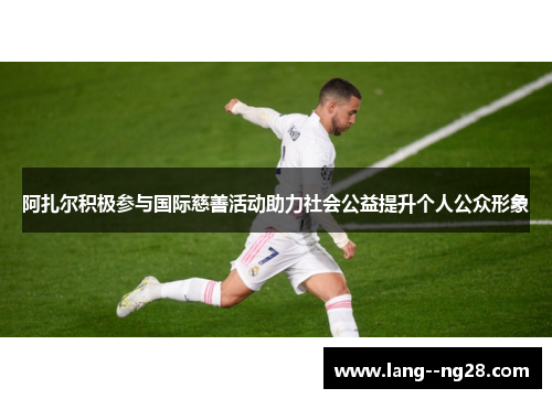 阿扎尔积极参与国际慈善活动助力社会公益提升个人公众形象