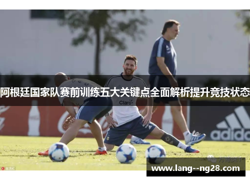 阿根廷国家队赛前训练五大关键点全面解析提升竞技状态 阿根廷国家队赛前训练五大关键点全面解析提升竞技状态