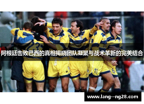 阿根廷击败巴西的真相揭晓团队凝聚与战术革新的完美结合 阿根廷击败巴西的真相揭晓团队凝聚与战术革新的完美结合