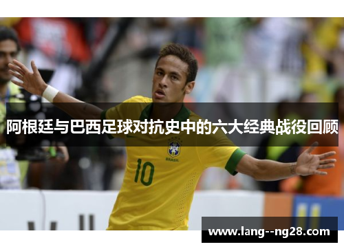 阿根廷与巴西足球对抗史中的六大经典战役回顾