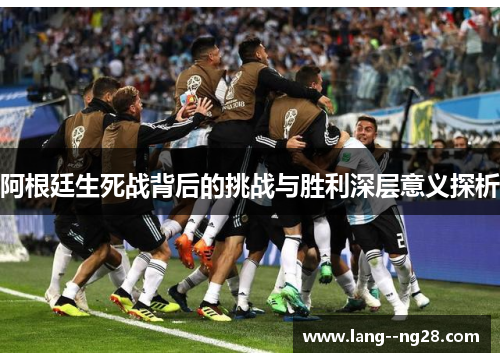 阿根廷生死战背后的挑战与胜利深层意义探析 阿根廷生死战背后的挑战与胜利深层意义探析