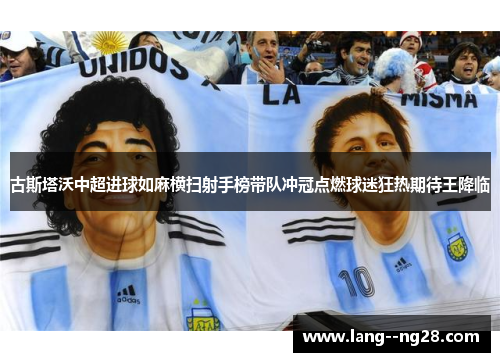 古斯塔沃中超进球如麻横扫射手榜带队冲冠点燃球迷狂热期待王降临 古斯塔沃中超进球如麻横扫射手榜带队冲冠点燃球迷狂热期待王降临