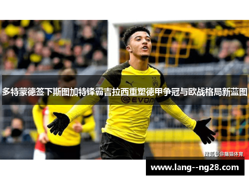 多特蒙德签下斯图加特锋霸吉拉西重塑德甲争冠与欧战格局新蓝图