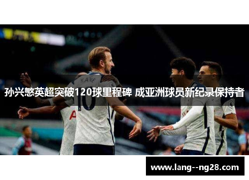 孙兴慜英超突破120球里程碑 成亚洲球员新纪录保持者 孙兴慜英超突破120球里程碑 成亚洲球员新纪录保持者