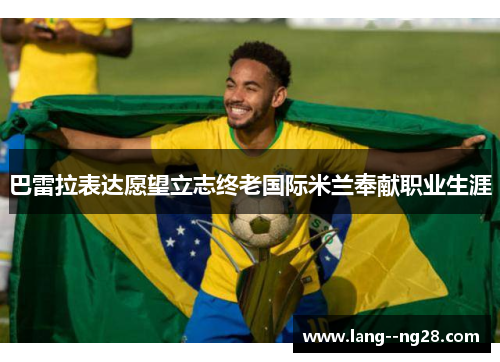 巴雷拉表达愿望立志终老国际米兰奉献职业生涯