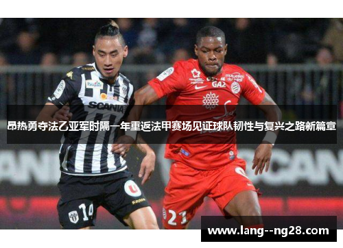 昂热勇夺法乙亚军时隔一年重返法甲赛场见证球队韧性与复兴之路新篇章