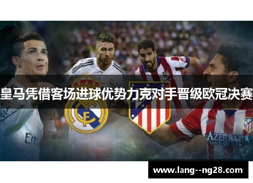 皇马凭借客场进球优势力克对手晋级欧冠决赛