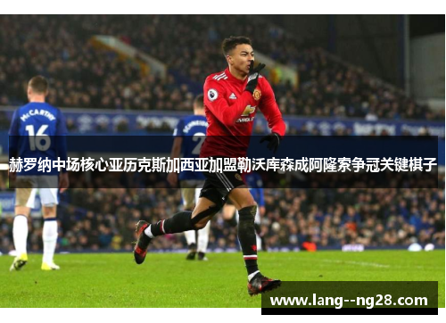 赫罗纳中场核心亚历克斯加西亚加盟勒沃库森成阿隆索争冠关键棋子