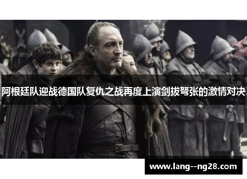 阿根廷队迎战德国队复仇之战再度上演剑拔弩张的激情对决 阿根廷队迎战德国队复仇之战再度上演剑拔弩张的激情对决
