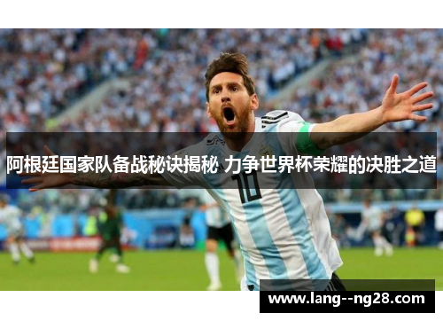 阿根廷国家队备战秘诀揭秘 力争世界杯荣耀的决胜之道 阿根廷国家队备战秘诀揭秘 力争世界杯荣耀的决胜之道