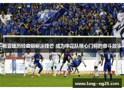 鲍亚雄历经磨砺崭露锋芒 成为申花队核心门将的奋斗故事 鲍亚雄历经磨砺崭露锋芒 成为申花队核心门将的奋斗故事