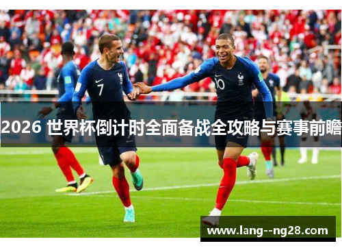 2026 世界杯倒计时全面备战全攻略与赛事前瞻