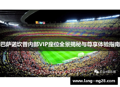 巴萨诺坎普内部VIP座位全景揭秘与尊享体验指南 巴萨诺坎普内部VIP座位全景揭秘与尊享体验指南