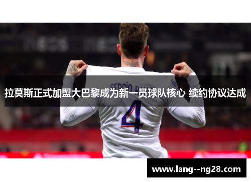 拉莫斯正式加盟大巴黎成为新一员球队核心 续约协议达成 拉莫斯正式加盟大巴黎成为新一员球队核心 续约协议达成