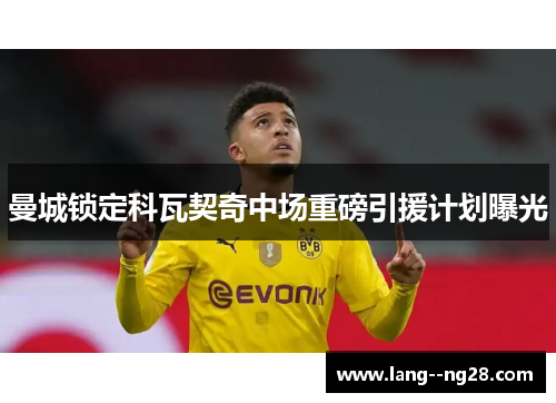 曼城锁定科瓦契奇中场重磅引援计划曝光