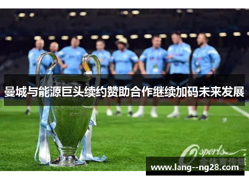 曼城与能源巨头续约赞助合作继续加码未来发展 曼城与能源巨头续约赞助合作继续加码未来发展