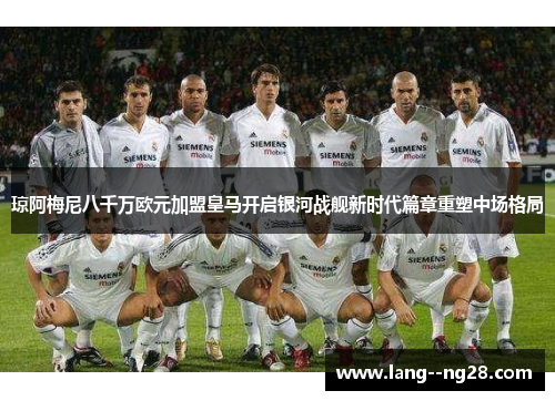 琼阿梅尼八千万欧元加盟皇马开启银河战舰新时代篇章重塑中场格局 琼阿梅尼八千万欧元加盟皇马开启银河战舰新时代篇章重塑中场格局