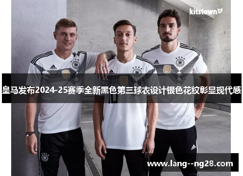 皇马发布2024-25赛季全新黑色第三球衣设计银色花纹彰显现代感 皇马发布2024-25赛季全新黑色第三球衣设计银色花纹彰显现代感