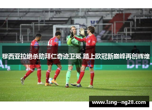 穆西亚拉绝杀助拜仁奇迹卫冕 踏上欧冠新巅峰再创辉煌 穆西亚拉绝杀助拜仁奇迹卫冕 踏上欧冠新巅峰再创辉煌