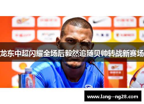 龙东中超闪耀全场后毅然追随贝帅转战新赛场 龙东中超闪耀全场后毅然追随贝帅转战新赛场