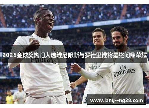 2025金球奖热门人选维尼修斯与罗德里谁将最终问鼎荣耀 2025金球奖热门人选维尼修斯与罗德里谁将最终问鼎荣耀