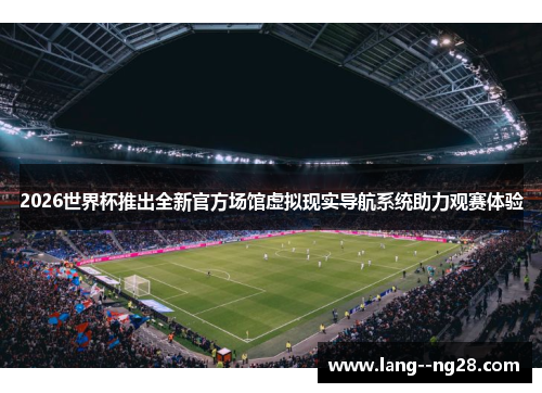 2026世界杯推出全新官方场馆虚拟现实导航系统助力观赛体验 2026世界杯推出全新官方场馆虚拟现实导航系统助力观赛体验