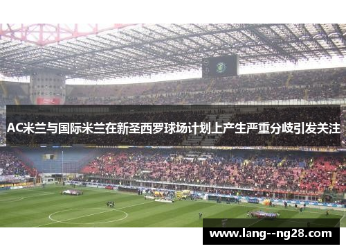 AC米兰与国际米兰在新圣西罗球场计划上产生严重分歧引发关注 AC米兰与国际米兰在新圣西罗球场计划上产生严重分歧引发关注