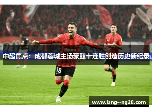 中超焦点:成都蓉城主场豪取十连胜创造历史新纪录 中超焦点:成都蓉城主场豪取十连胜创造历史新纪录