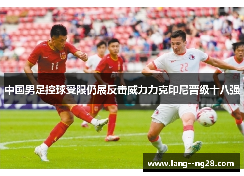 中国男足控球受限仍展反击威力力克印尼晋级十八强 中国男足控球受限仍展反击威力力克印尼晋级十八强