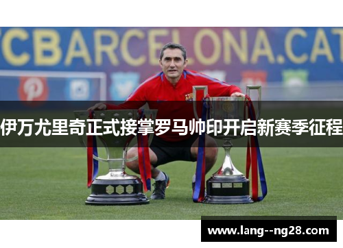 伊万尤里奇正式接掌罗马帅印开启新赛季征程 伊万尤里奇正式接掌罗马帅印开启新赛季征程