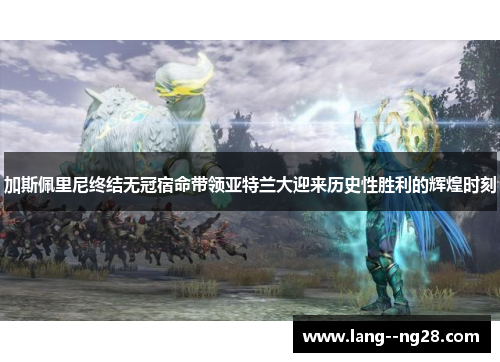 加斯佩里尼终结无冠宿命带领亚特兰大迎来历史性胜利的辉煌时刻 加斯佩里尼终结无冠宿命带领亚特兰大迎来历史性胜利的辉煌时刻
