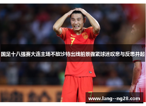 国足十八强赛大连主场不敌沙特出线前景骤紧球迷叹息与反思并起