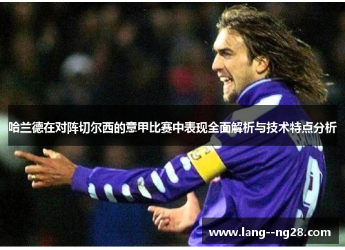 哈兰德在对阵切尔西的意甲比赛中表现全面解析与技术特点分析