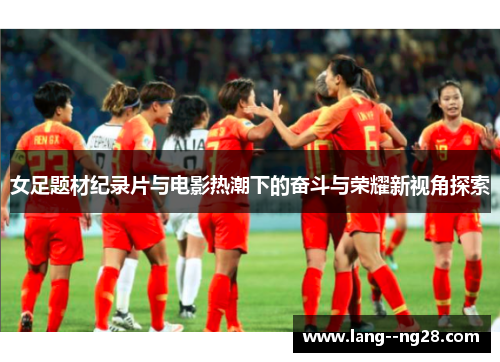女足题材纪录片与电影热潮下的奋斗与荣耀新视角探索 女足题材纪录片与电影热潮下的奋斗与荣耀新视角探索