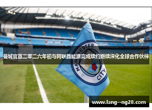 曼城官宣二零二六年初与阿联酋能源完成续约继续深化全球合作伙伴 曼城官宣二零二六年初与阿联酋能源完成续约继续深化全球合作伙伴