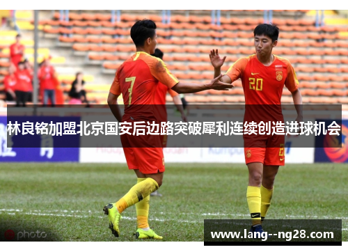 林良铭加盟北京国安后边路突破犀利连续创造进球机会 林良铭加盟北京国安后边路突破犀利连续创造进球机会