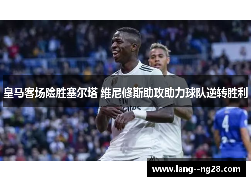 皇马客场险胜塞尔塔 维尼修斯助攻助力球队逆转胜利