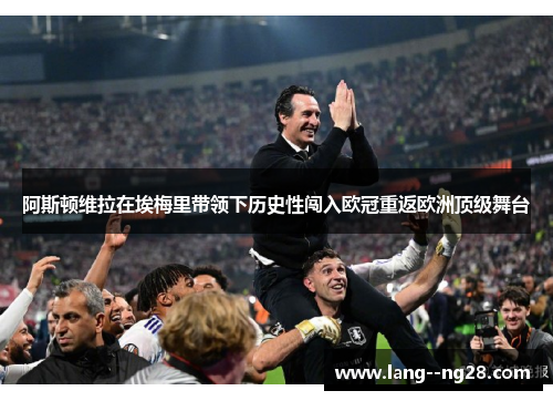 阿斯顿维拉在埃梅里带领下历史性闯入欧冠重返欧洲顶级舞台